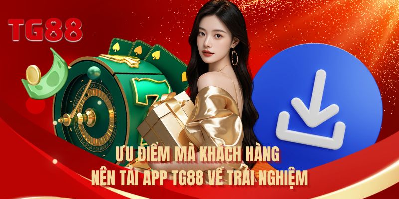 Ưu điểm mà khách hàng nên tải app TG88 về trải nghiệm